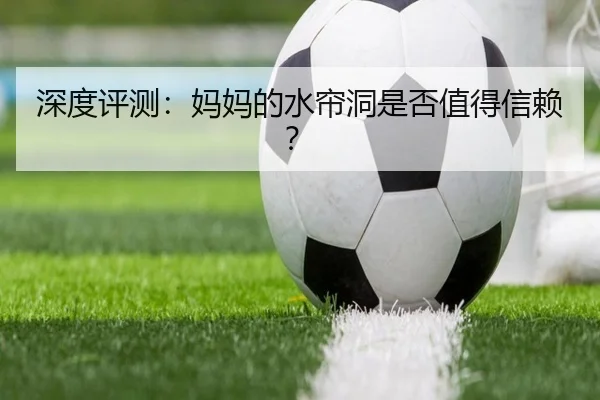深度评测：妈妈的水帘洞是否值得信赖？ - AC Milan Sports