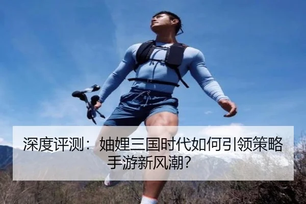 深度评测：妯娌三国时代如何引领策略手游新风潮？