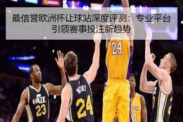 最信誉欧洲杯让球站深度评测：专业平台引领赛事投注新趋势