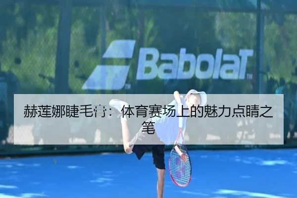 赫莲娜睫毛膏：体育赛场上的魅力点睛之笔
