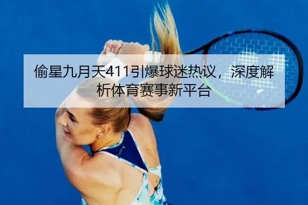 偷星九月天411引爆球迷热议，深度解析体育赛事新平台